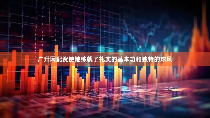 广升网配资使她练就了扎实的基本功和独特的球风