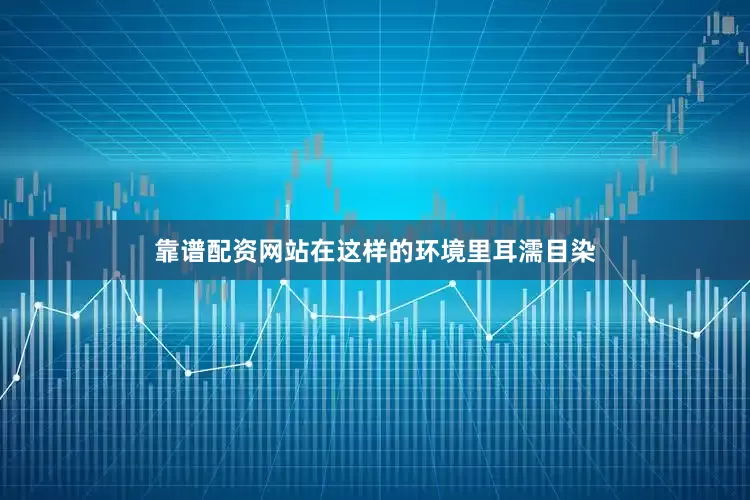 靠谱配资网站在这样的环境里耳濡目染