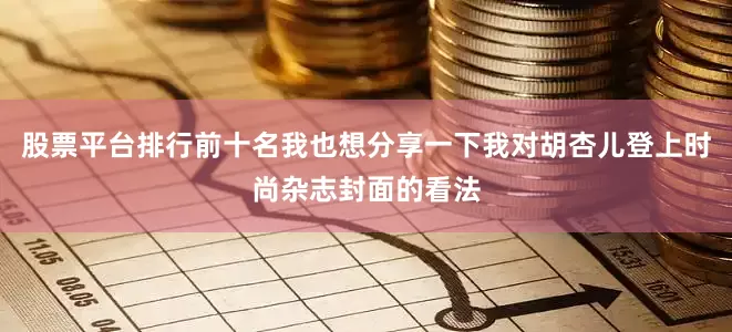 股票平台排行前十名我也想分享一下我对胡杏儿登上时尚杂志封面的看法