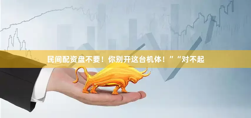 民间配资盘不要！你别开这台机体！”“对不起