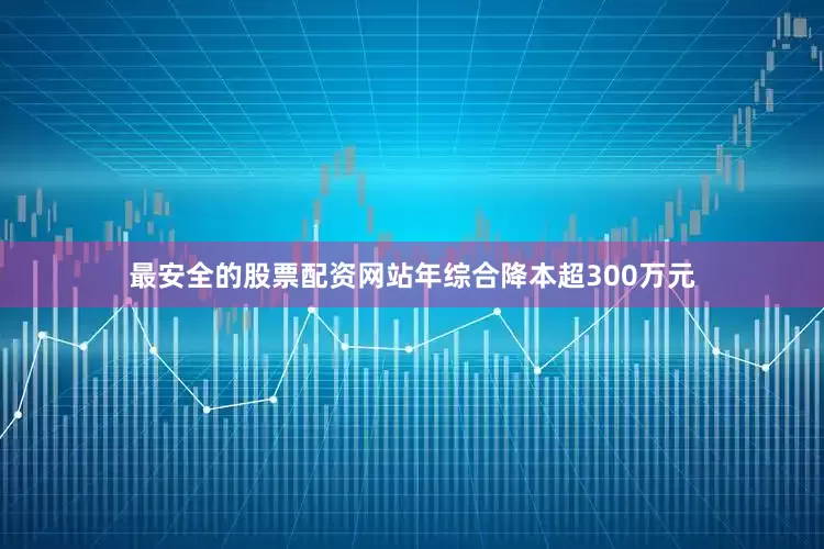 最安全的股票配资网站年综合降本超300万元