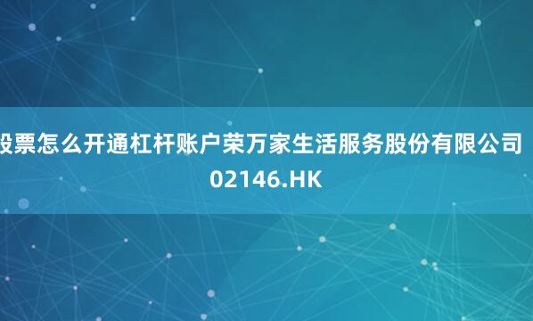 股票怎么开通杠杆账户荣万家生活服务股份有限公司（02146.HK