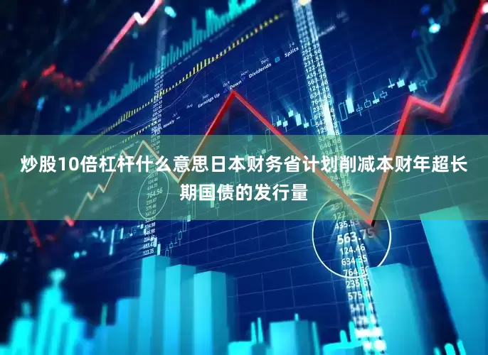 炒股10倍杠杆什么意思日本财务省计划削减本财年超长期国债的发行量