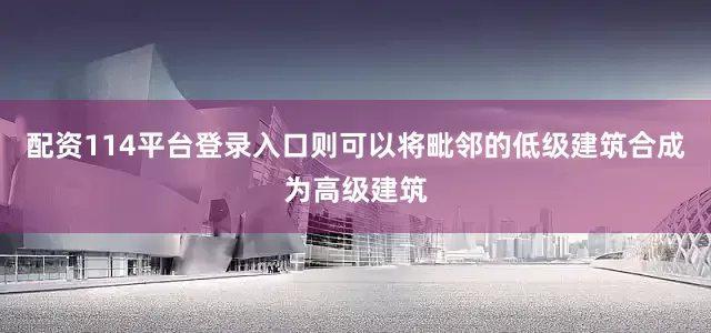 配资114平台登录入口则可以将毗邻的低级建筑合成为高级建筑