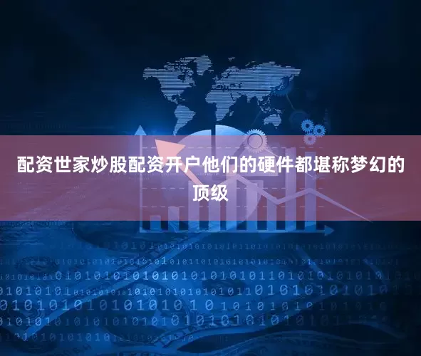 配资世家炒股配资开户他们的硬件都堪称梦幻的顶级