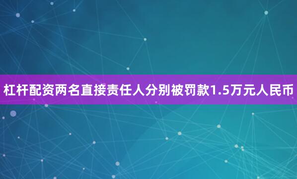 杠杆配资两名直接责任人分别被罚款1.5万元人民币