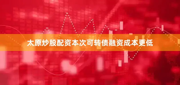 太原炒股配资本次可转债融资成本更低