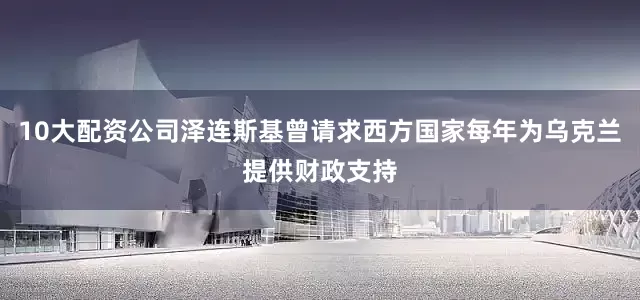 10大配资公司泽连斯基曾请求西方国家每年为乌克兰提供财政支持