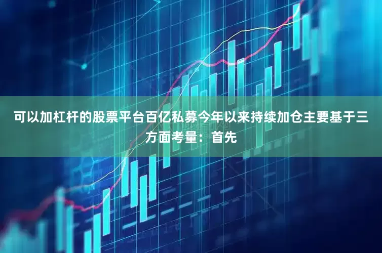 可以加杠杆的股票平台百亿私募今年以来持续加仓主要基于三方面考量：首先