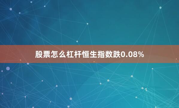 股票怎么杠杆恒生指数跌0.08%