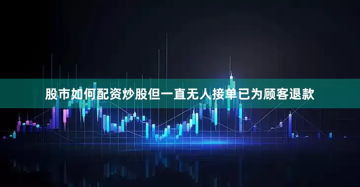 股市如何配资炒股但一直无人接单已为顾客退款