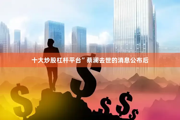 十大炒股杠杆平台”蔡澜去世的消息公布后