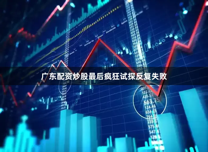 广东配资炒股最后疯狂试探反复失败