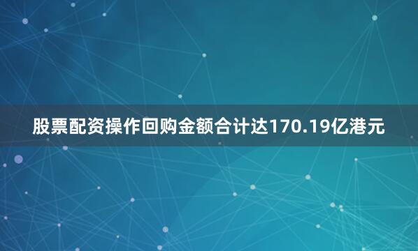股票配资操作回购金额合计达170.19亿港元