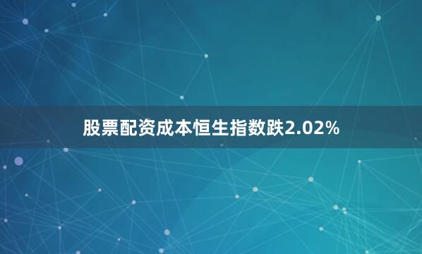 股票配资成本恒生指数跌2.02%
