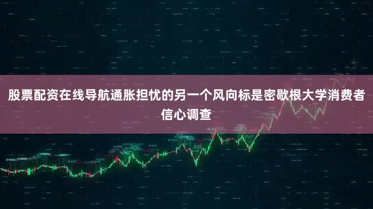 股票配资在线导航通胀担忧的另一个风向标是密歇根大学消费者信心调查