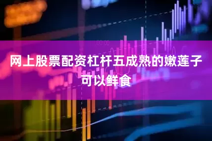 网上股票配资杠杆五成熟的嫩莲子可以鲜食