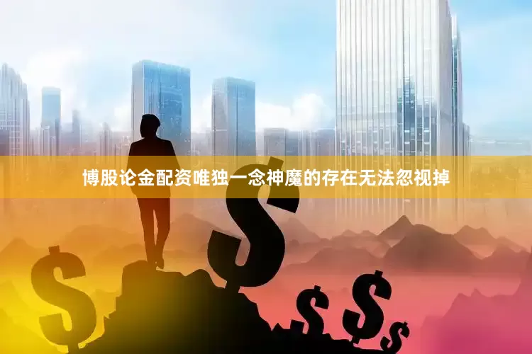 博股论金配资唯独一念神魔的存在无法忽视掉