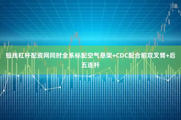 短线杠杆配资网同时全系标配空气悬架+CDC配合前双叉臂+后五连杆