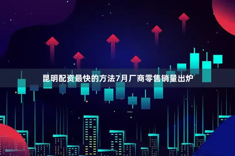 昆明配资最快的方法7月厂商零售销量出炉