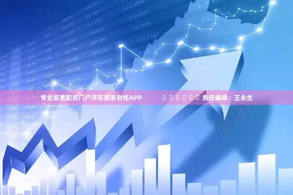 专业股票配资门户尽在新浪财经APP            						责任编辑：王永生