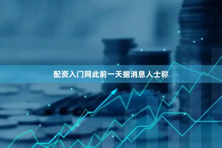 配资入门网　　此前一天据消息人士称
