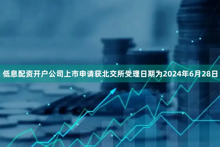 低息配资开户公司上市申请获北交所受理日期为2024年6月28日