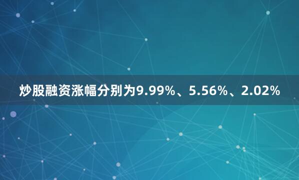 炒股融资涨幅分别为9.99%、5.56%、2.02%