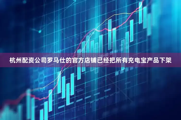 杭州配资公司罗马仕的官方店铺已经把所有充电宝产品下架