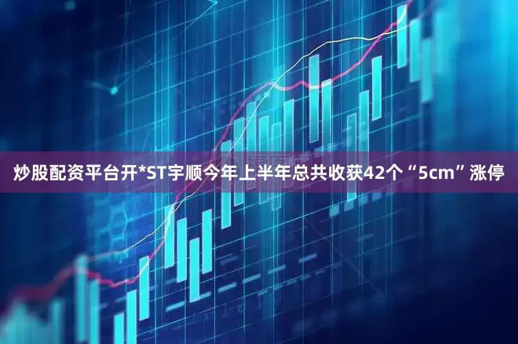 炒股配资平台开*ST宇顺今年上半年总共收获42个“5cm”涨停