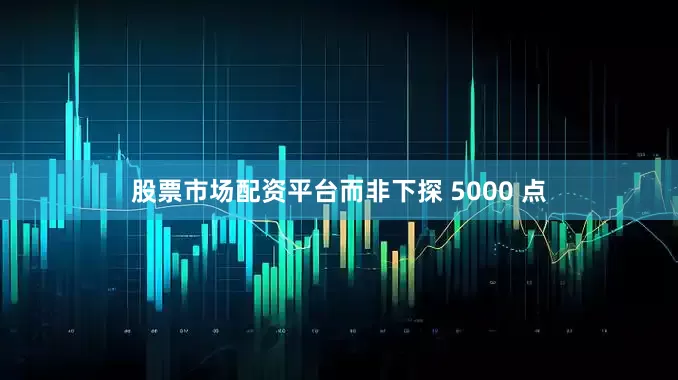 股票市场配资平台而非下探 5000 点