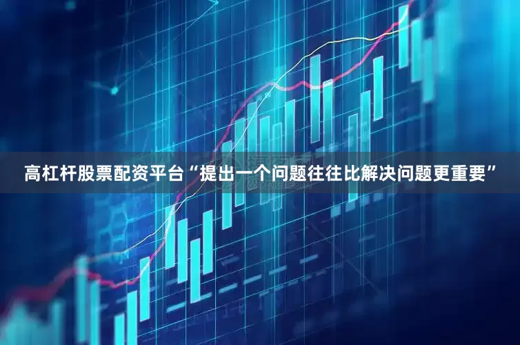 高杠杆股票配资平台“提出一个问题往往比解决问题更重要”