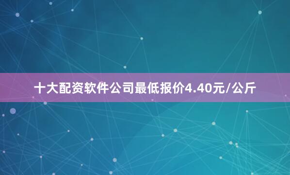 十大配资软件公司最低报价4.40元/公斤