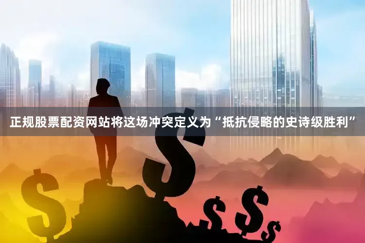 正规股票配资网站将这场冲突定义为“抵抗侵略的史诗级胜利”