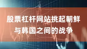 股票杠杆网站挑起朝鲜与韩国之间的战争