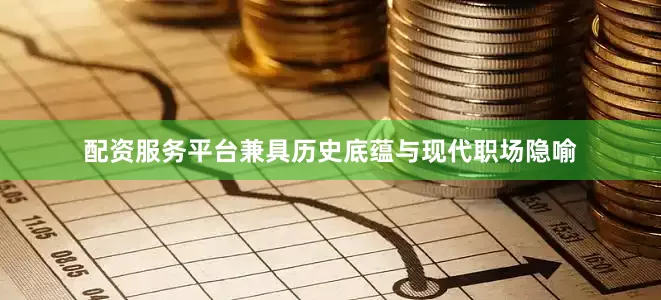 配资服务平台兼具历史底蕴与现代职场隐喻