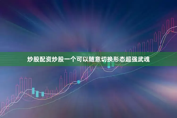 炒股配资炒股一个可以随意切换形态超强武魂