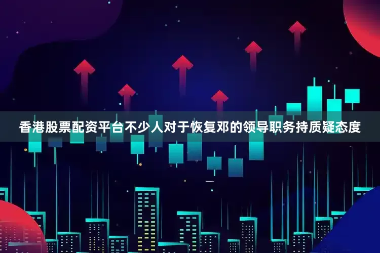 香港股票配资平台不少人对于恢复邓的领导职务持质疑态度