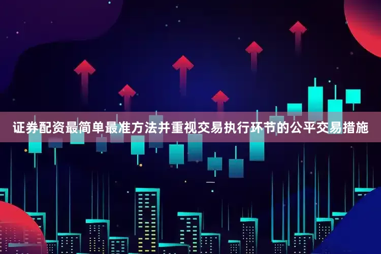 证券配资最简单最准方法并重视交易执行环节的公平交易措施