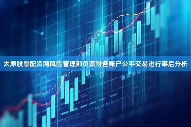 太原股票配资网风险管理部负责对各账户公平交易进行事后分析