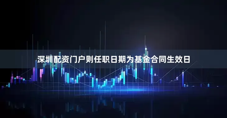 深圳配资门户则任职日期为基金合同生效日