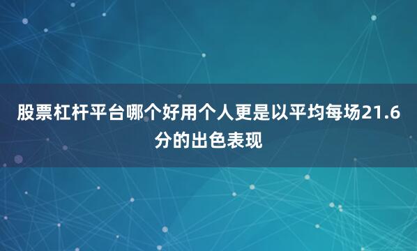 股票杠杆平台哪个好用个人更是以平均每场21.6分的出色表现