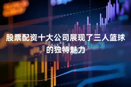 股票配资十大公司展现了三人篮球的独特魅力