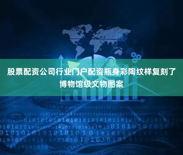 股票配资公司行业门户配资瓶身彩陶纹样复刻了博物馆级文物图案