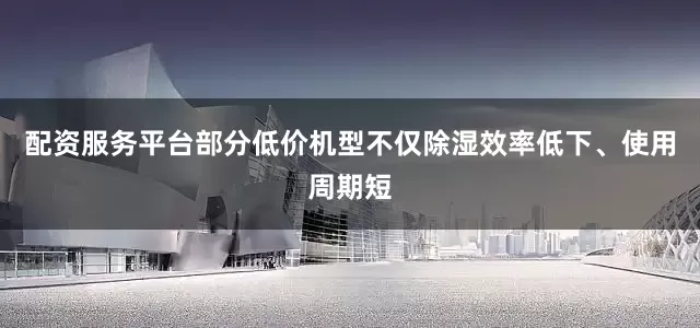 配资服务平台部分低价机型不仅除湿效率低下、使用周期短