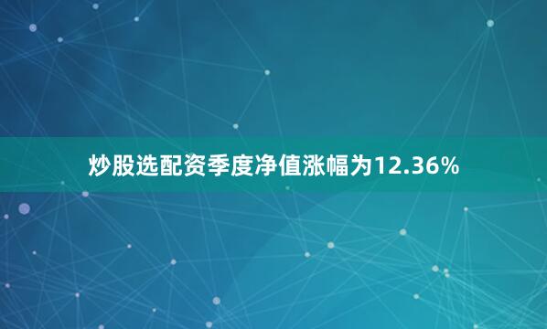 炒股选配资季度净值涨幅为12.36%