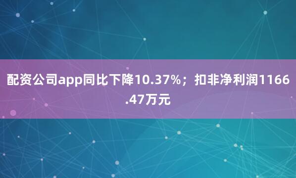 配资公司app同比下降10.37%；扣非净利润1166.47万元
