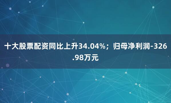 十大股票配资同比上升34.04%；归母净利润-326.98万元
