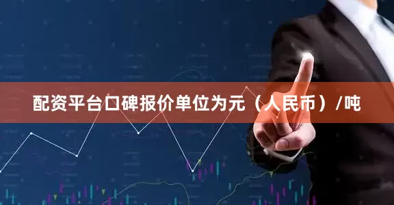 配资平台口碑报价单位为元（人民币）/吨