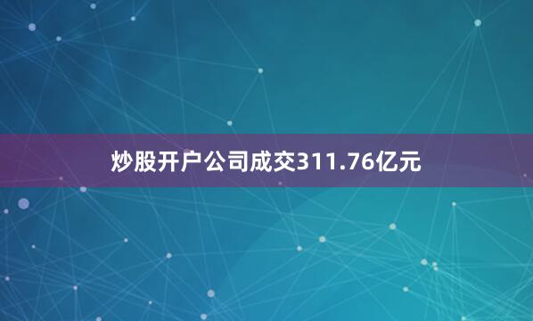 炒股开户公司成交311.76亿元